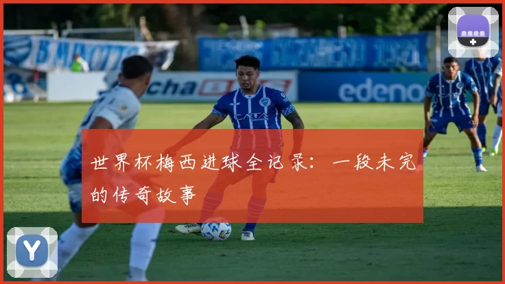 世界杯梅西进球全记录:一段未完的传奇故事