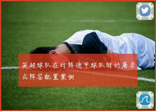 英超球队在对阵德甲球队时的屠杀式阵容配置案例