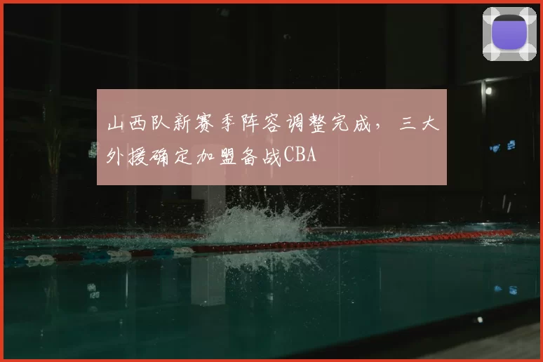山西队新赛季阵容调整完成，三大外援确定加盟备战CBA