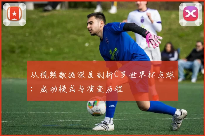从视频数据深度剖析C罗世界杯点球：成功模式与演变历程