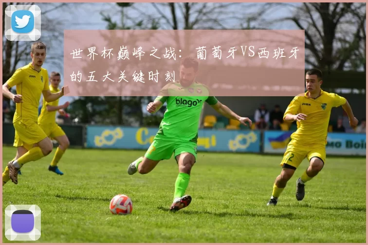 世界杯巅峰之战：葡萄牙VS西班牙的五大关键时刻