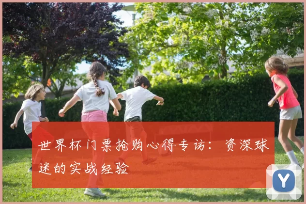 世界杯门票抢购心得专访：资深球迷的实战经验