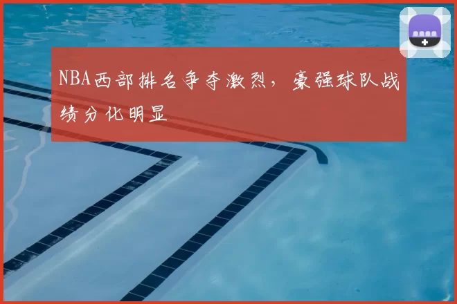 NBA西部排名争夺激烈,豪强球队战绩分化明显