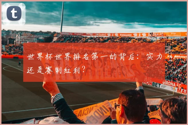 世界杯世界排名第一的背后：实力还是赛制红利？