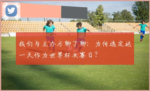 我们与主办方聊了聊：为何选定这一天作为世界杯决赛日？