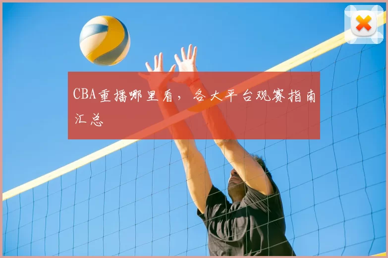 CBA重播哪里看,各大平台观赛指南汇总