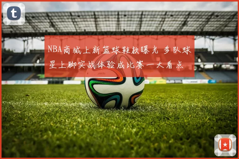 NBA商城上新篮球鞋款曝光 多队球星上脚实战体验成比赛一大看点