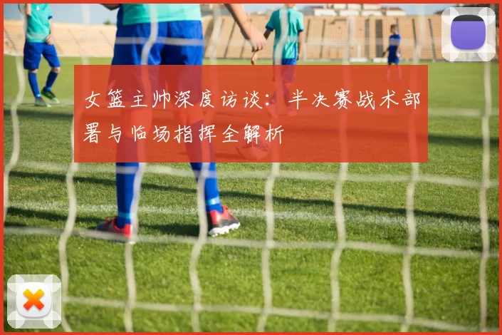 女篮主帅深度访谈:半决赛战术部署与临场指挥全解析