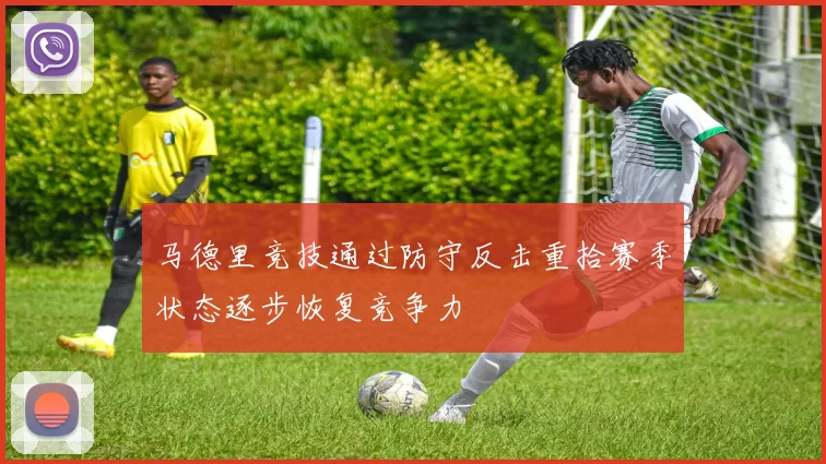 马德里竞技通过防守反击重拾赛季状态逐步恢复竞争力