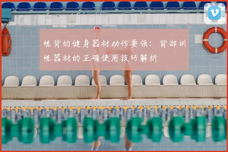 练背的健身器材动作要领：背部训练器材的正确使用技巧解析