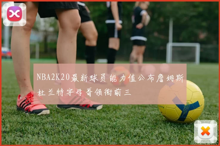 NBA2K20最新球员能力值公布詹姆斯杜兰特字母哥领衔前三