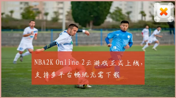 NBA2K Online 2云游戏正式上线，支持多平台畅玩无需下载