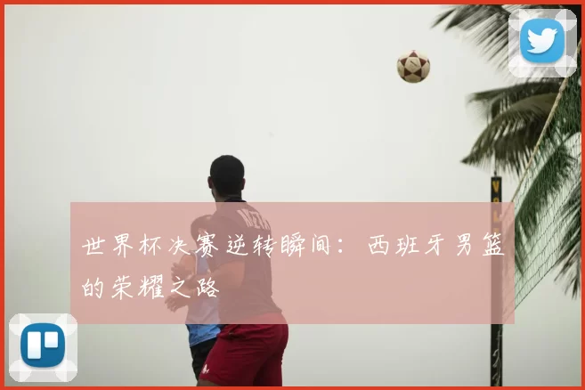 世界杯决赛逆转瞬间：西班牙男篮的荣耀之路