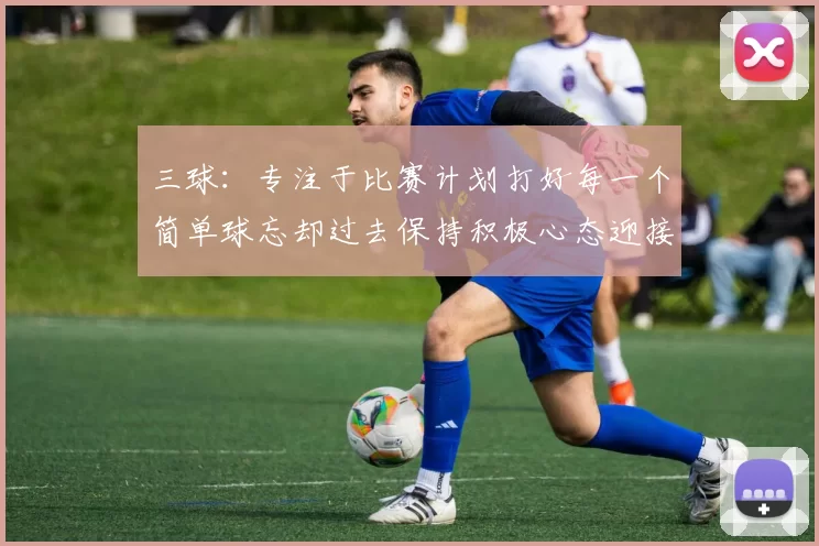 三球:专注于比赛计划打好每一个简单球忘却过去保持积极心态迎接下一回合