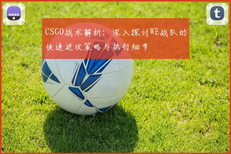 CSGO战术解析：深入探讨WE战队的快速进攻策略与执行细节