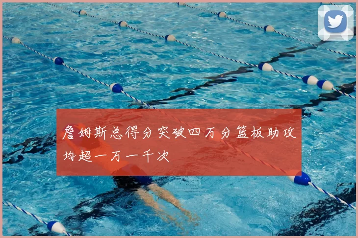 詹姆斯总得分突破四万分篮板助攻均超一万一千次