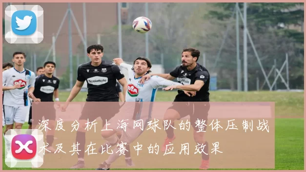 深度分析上海网球队的整体压制战术及其在比赛中的应用效果