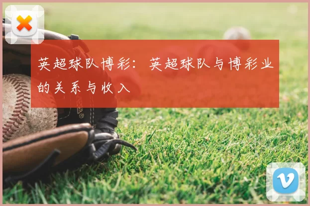 英超球队博彩：英超球队与博彩业的关系与收入