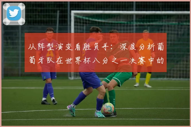 从阵型演变看胜负手：深度分析葡萄牙队在世界杯八分之一决赛中的战略选择