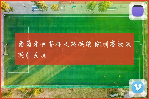 葡萄牙世界杯之路延续 欧洲赛场表现引关注