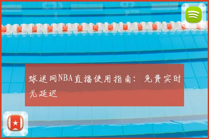 球迷网NBA直播使用指南：免费实时无延迟
