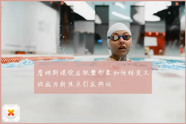 詹姆斯退役后联盟形象如何转变文班成为新焦点引发热议