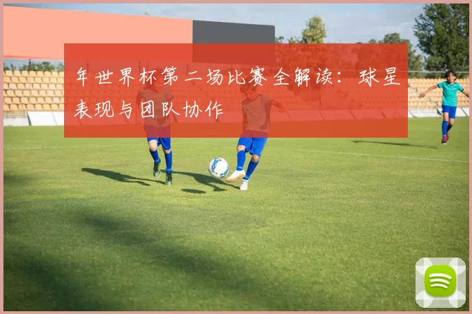 年世界杯第二场比赛全解读:球星表现与团队协作