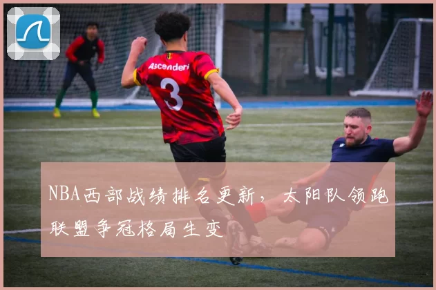 NBA西部战绩排名更新,太阳队领跑联盟争冠格局生变