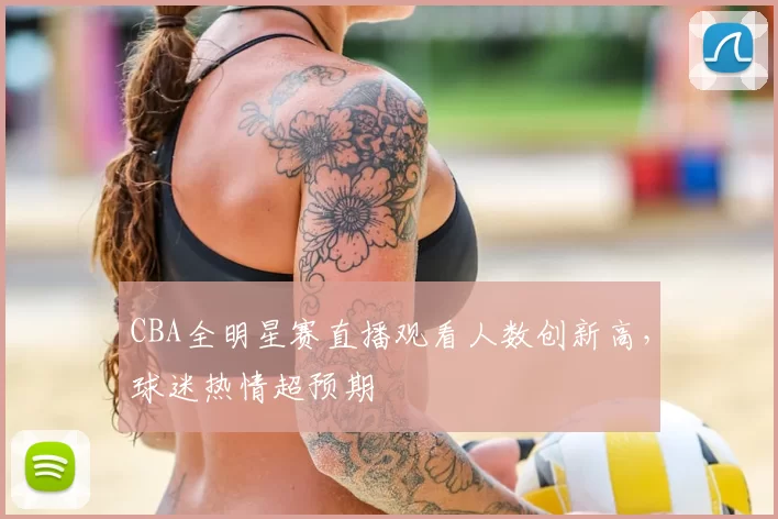 CBA全明星赛直播观看人数创新高，球迷热情超预期
