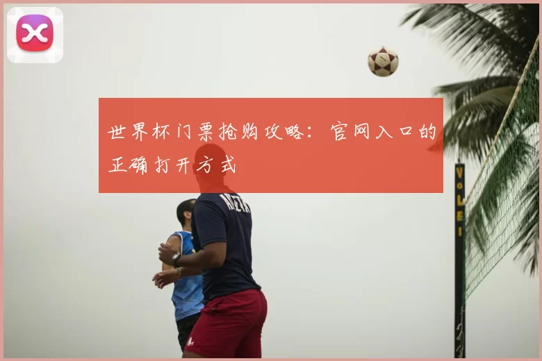 世界杯门票抢购攻略：官网入口的正确打开方式
