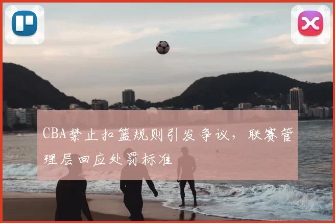 CBA禁止扣篮规则引发争议，联赛管理层回应处罚标准