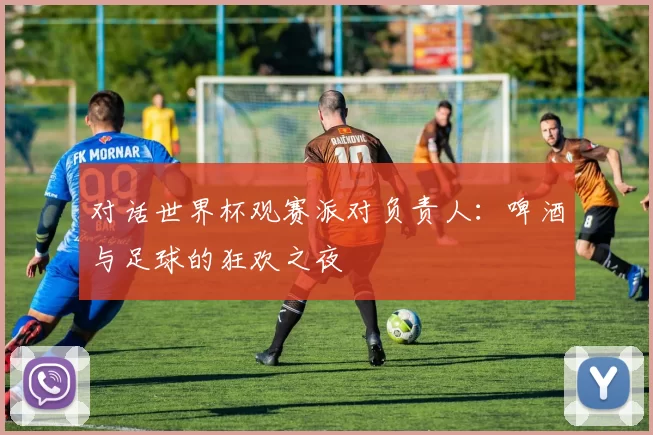 对话世界杯观赛派对负责人：啤酒与足球的狂欢之夜