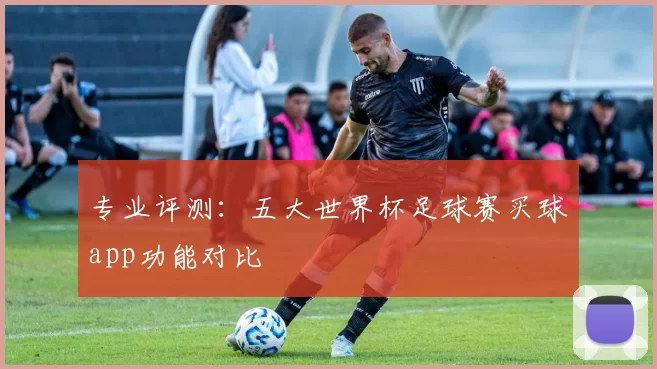 专业评测：五大世界杯足球赛买球app功能对比