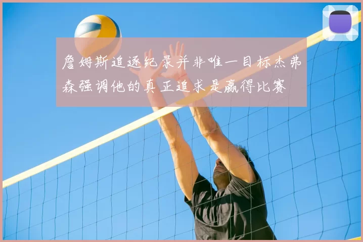詹姆斯追逐纪录并非唯一目标杰弗森强调他的真正追求是赢得比赛