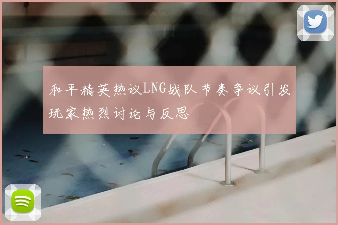 和平精英热议LNG战队节奏争议引发玩家热烈讨论与反思