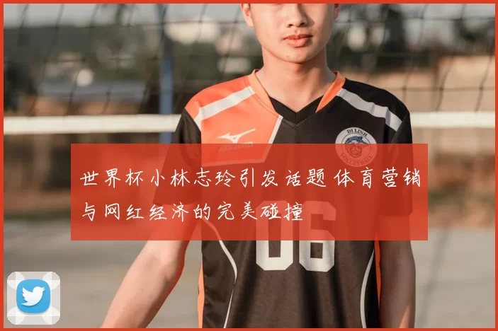 世界杯小林志玲引发话题 体育营销与网红经济的完美碰撞