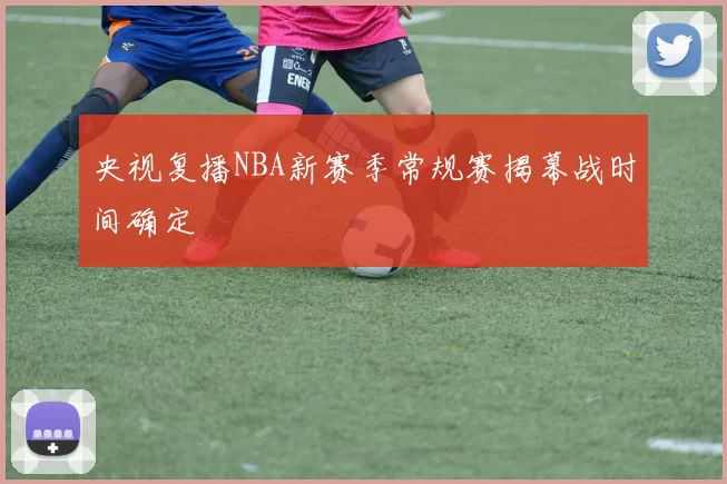 央视复播NBA新赛季常规赛揭幕战时间确定