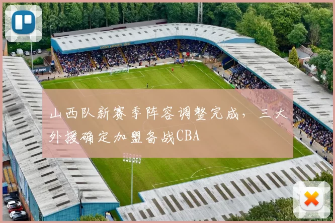 山西队新赛季阵容调整完成，三大外援确定加盟备战CBA