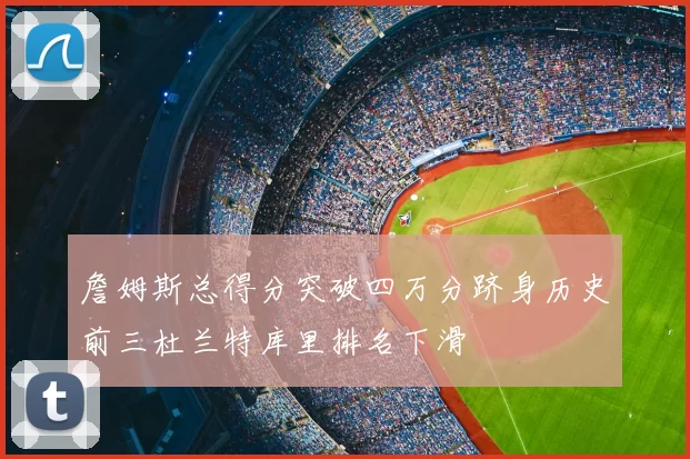 詹姆斯总得分突破四万分跻身历史前三杜兰特库里排名下滑
