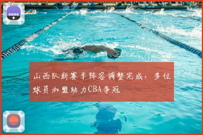 山西队新赛季阵容调整完成，多位球员加盟助力CBA争冠