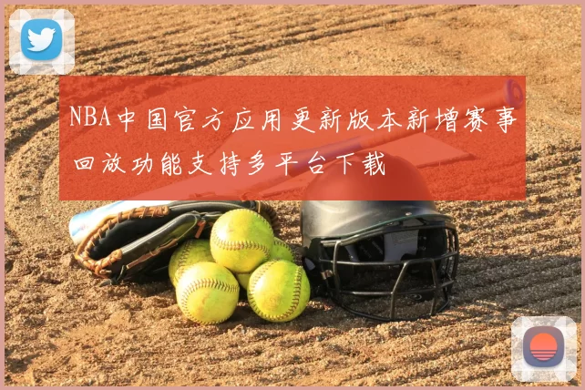 NBA中国官方应用更新版本新增赛事回放功能支持多平台下载