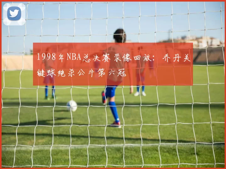 1998年NBA总决赛录像回放：乔丹关键球绝杀公牛第六冠