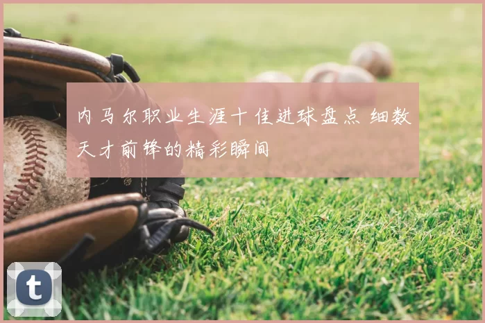 内马尔职业生涯十佳进球盘点 细数天才前锋的精彩瞬间