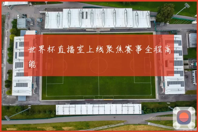 世界杯直播室上线聚焦赛事全程高能
