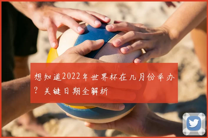 想知道2022年世界杯在几月份举办？关键日期全解析