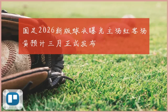 国足2026新版球衣曝光主场红客场黄预计三月正式发布