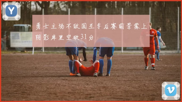 勇士主场不敌国王季后赛前景蒙上阴影库里空砍31分