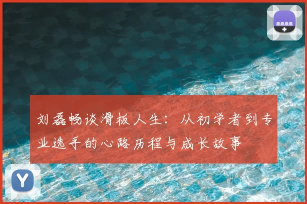 刘磊畅谈滑板人生：从初学者到专业选手的心路历程与成长故事