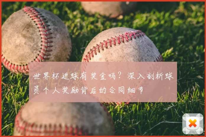 世界杯进球有奖金吗？深入剖析球员个人奖励背后的合同细节