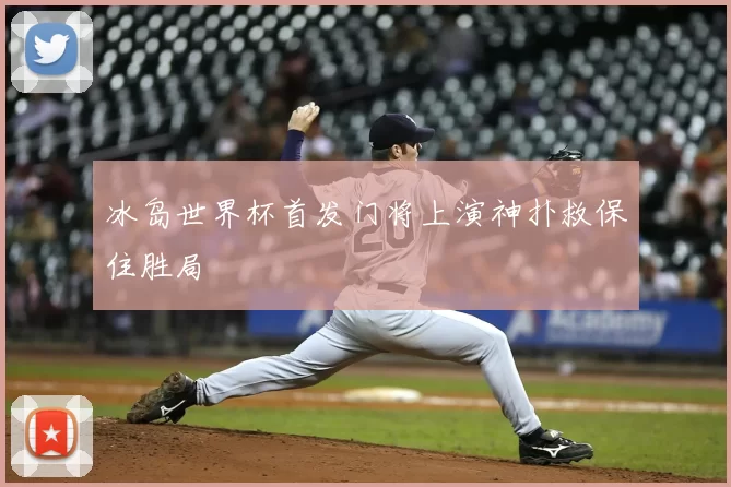 冰岛世界杯首发门将上演神扑救保住胜局